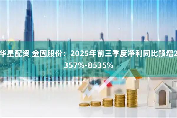华星配资 金固股份：2025年前三季度净利同比预增2357%-8535%