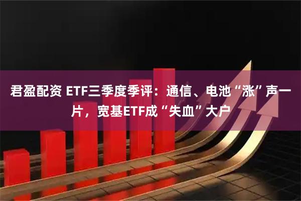 君盈配资 ETF三季度季评：通信、电池“涨”声一片，宽基ETF成“失血”大户