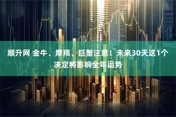 顺升网 金牛、摩羯、巨蟹注意！未来30天这1个决定将影响全年运势