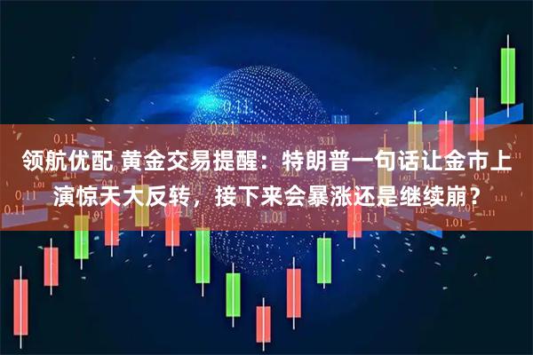 领航优配 黄金交易提醒：特朗普一句话让金市上演惊天大反转，接下来会暴涨还是继续崩？