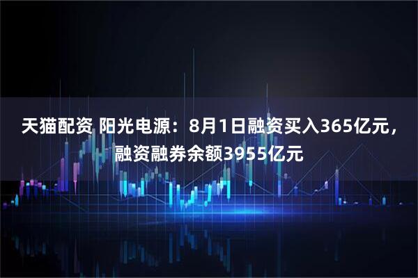 天猫配资 阳光电源：8月1日融资买入365亿元，融资融券余额3955亿元