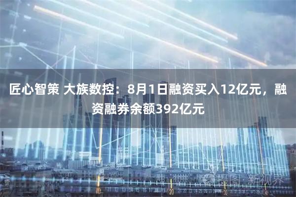 匠心智策 大族数控:8月1日融资买入12亿元,融资融券余额392亿元