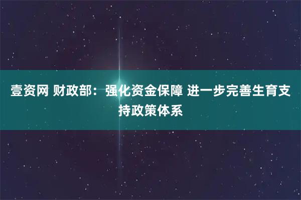 壹资网 财政部：强化资金保障 进一步完善生育支持政策体系