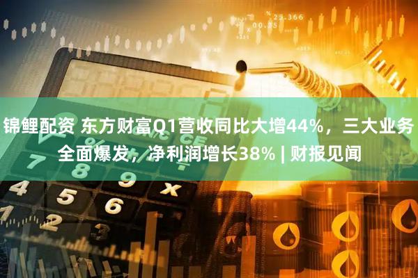 锦鲤配资 东方财富Q1营收同比大增44%，三大业务全面爆发，净利润增长38% | 财报见闻