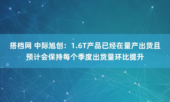 搭档网 中际旭创：1.6T产品已经在量产出货且预计会保持每个季度出货量环比提升