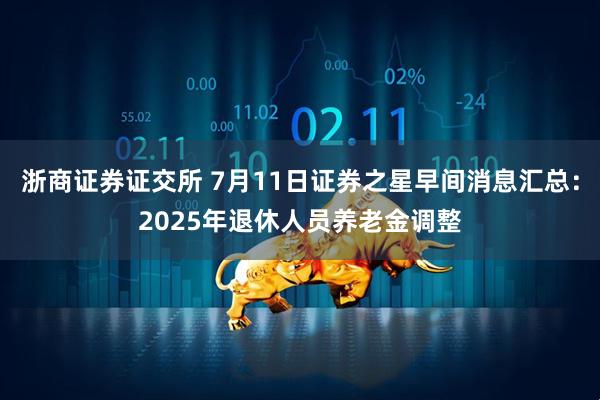 浙商证券证交所 7月11日证券之星早间消息汇总：2025年退休人员养老金调整
