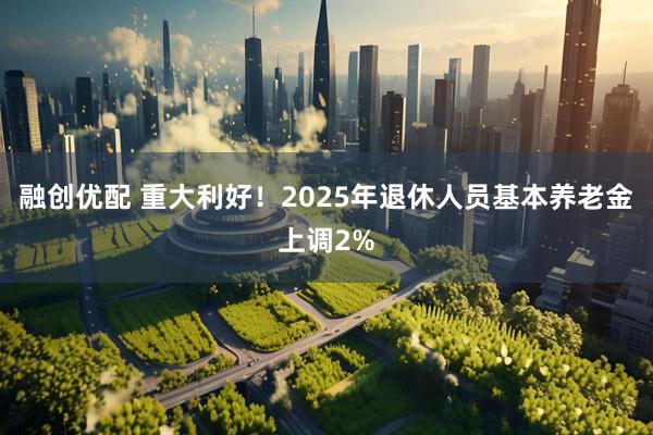 融创优配 重大利好！2025年退休人员基本养老金上调2%