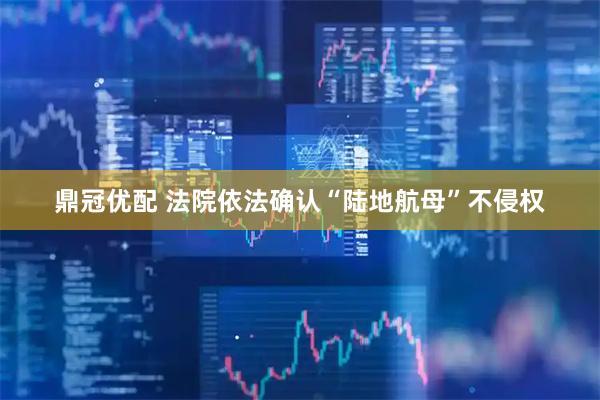 鼎冠优配 法院依法确认“陆地航母”不侵权