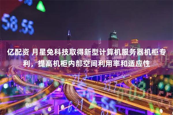 亿配资 月星兔科技取得新型计算机服务器机柜专利，提高机柜内部空间利用率和适应性
