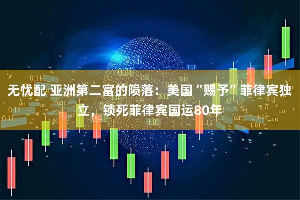 无忧配 亚洲第二富的陨落：美国“赐予”菲律宾独立，锁死菲律宾国运80年