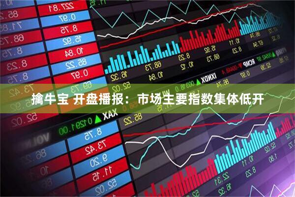 擒牛宝 开盘播报:市场主要指数集体低开