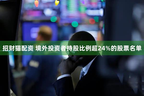 招财猫配资 境外投资者持股比例超24%的股票名单