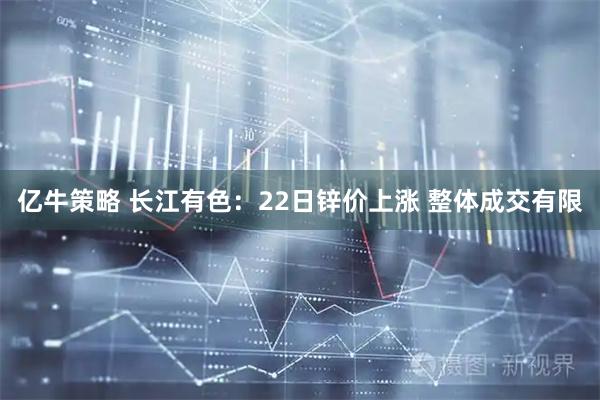 亿牛策略 长江有色：22日锌价上涨 整体成交有限