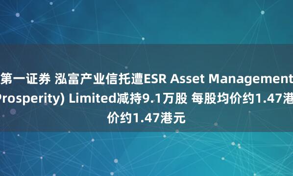 第一证券 泓富产业信托遭ESR Asset Management (Prosperity) Limited减持9.1万股 每股均价约1.47港元