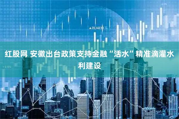 红股网 安徽出台政策支持金融“活水”精准滴灌水利建设