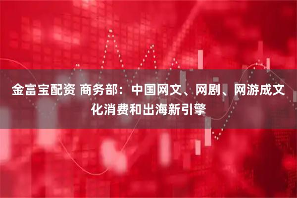 金富宝配资 商务部：中国网文、网剧、网游成文化消费和出海新引擎