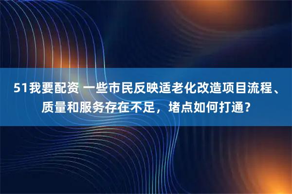 51我要配资 一些市民反映适老化改造项目流程、质量和服务存在不足，堵点如何打通？