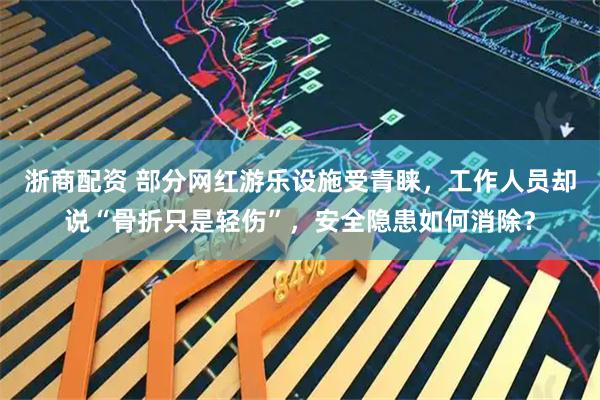 浙商配资 部分网红游乐设施受青睐,工作人员却说“骨折只是轻伤”,安全隐患如何消除?