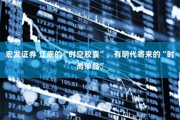 宏发证券 江底的“时空胶囊”,有明代寄来的“时尚单品”