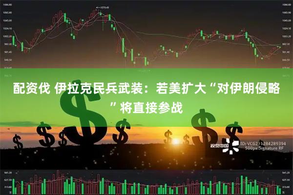 配资伐 伊拉克民兵武装:若美扩大“对伊朗侵略”将直接参战
