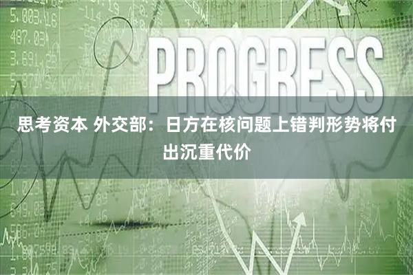 思考资本 外交部：日方在核问题上错判形势将付出沉重代价