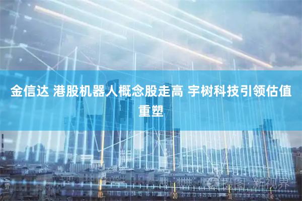 金信达 港股机器人概念股走高 宇树科技引领估值重塑