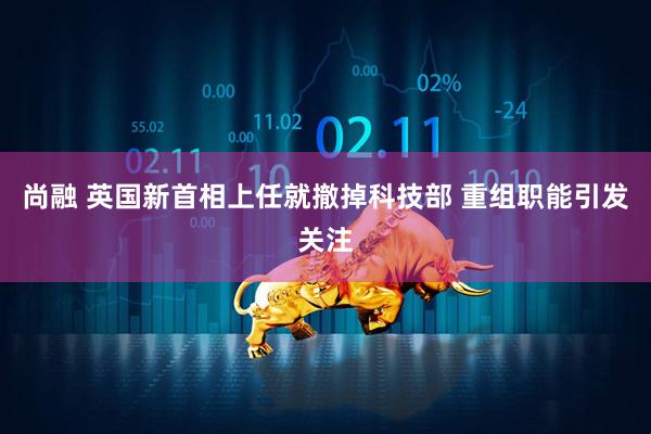 尚融 英国新首相上任就撤掉科技部 重组职能引发关注