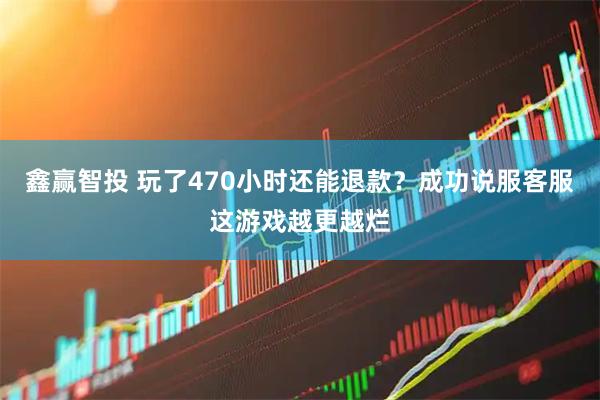 鑫赢智投 玩了470小时还能退款？成功说服客服这游戏越更越烂