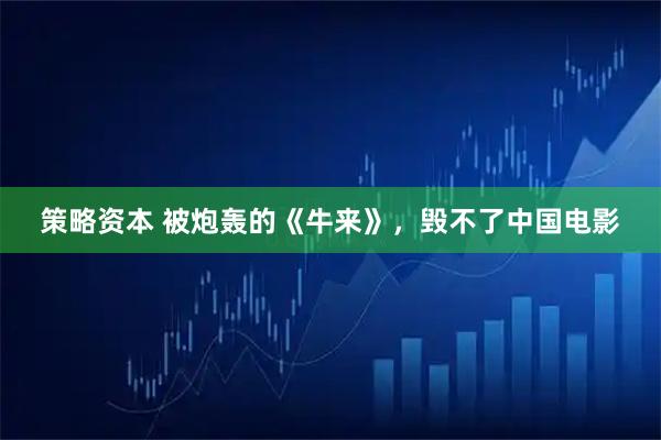 策略资本 被炮轰的《牛来》，毁不了中国电影