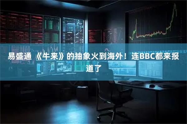 易盛通 《牛来》的抽象火到海外！连BBC都来报道了