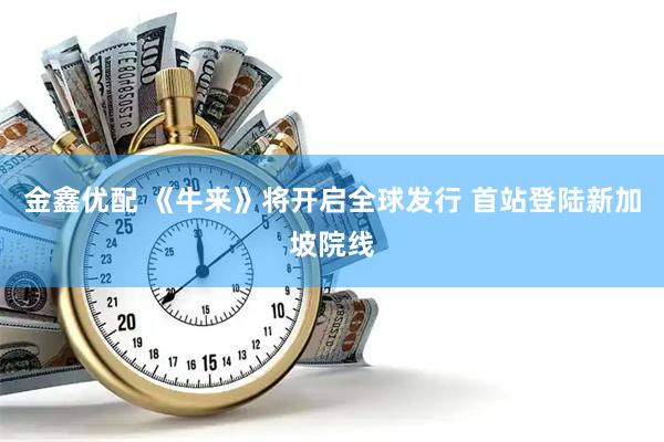 金鑫优配 《牛来》将开启全球发行 首站登陆新加坡院线
