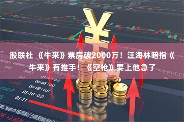 股联社 《牛来》票房破2000万！汪海林暗指《牛来》有推手！《空枪》要上他急了
