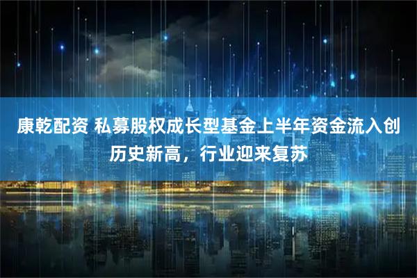 康乾配资 私募股权成长型基金上半年资金流入创历史新高，行业迎来复苏