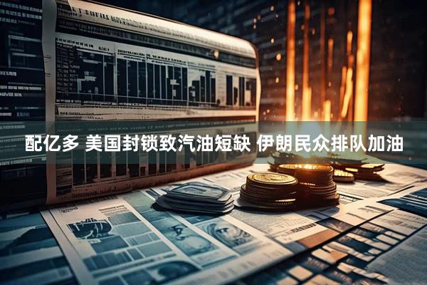 配亿多 美国封锁致汽油短缺 伊朗民众排队加油