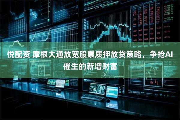悦配资 摩根大通放宽股票质押放贷策略，争抢AI催生的新增财富