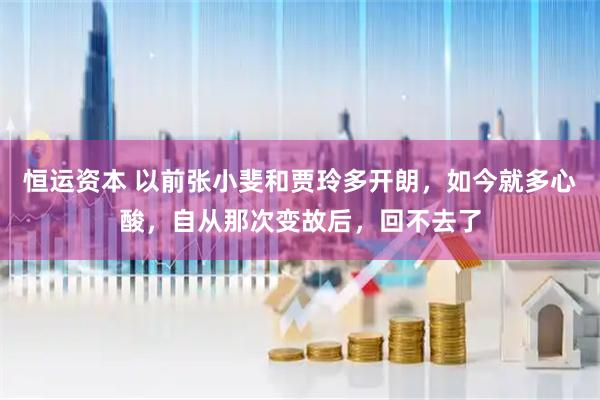 恒运资本 以前张小斐和贾玲多开朗，如今就多心酸，自从那次变故后，回不去了