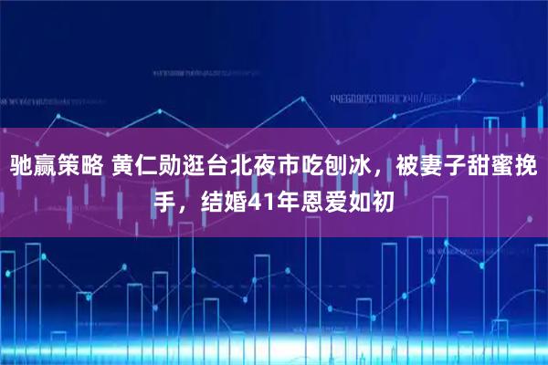 驰赢策略 黄仁勋逛台北夜市吃刨冰，被妻子甜蜜挽手，结婚41年恩爱如初